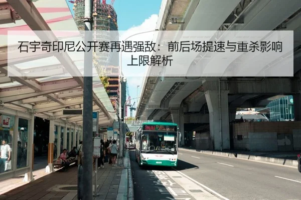 石宇奇印尼公开赛再遇强敌：前后场提速与重杀影响上限解析
