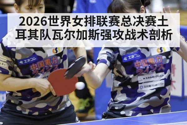 2026世界女排联赛总决赛土耳其队瓦尔加斯强攻战术剖析