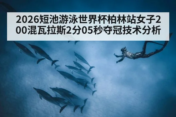 2026短池游泳世界杯柏林站女子200混瓦拉斯2分05秒夺冠技术分析