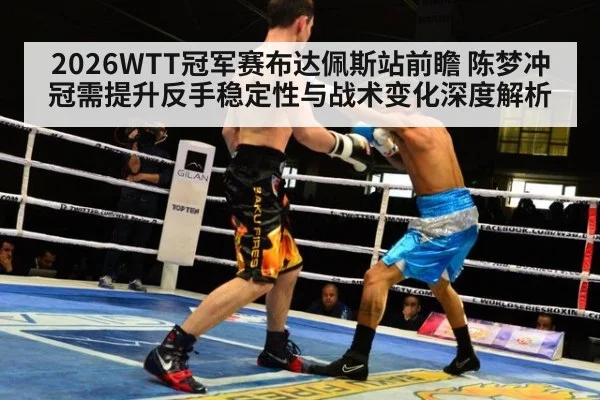 2026WTT冠军赛布达佩斯站前瞻 陈梦冲冠需提升反手稳定性与战术变化深度解析