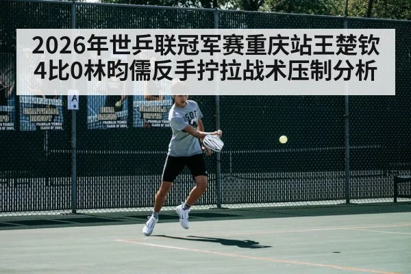 2026年世乒联冠军赛重庆站王楚钦4比0林昀儒反手拧拉战术压制分析