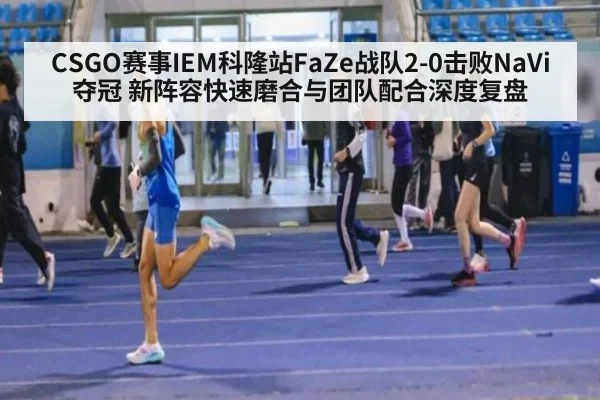 CSGO赛事IEM科隆站FaZe战队2-0击败NaVi夺冠 新阵容快速磨合与团队配合深度复盘