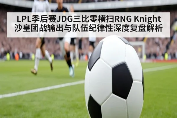 LPL季后赛JDG三比零横扫RNG Knight沙皇团战输出与队伍纪律性深度复盘解析