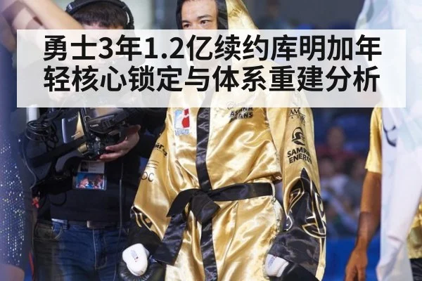 勇士3年1.2亿续约库明加年轻核心锁定与体系重建分析