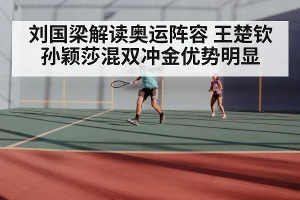 刘国梁解读奥运阵容 王楚钦孙颖莎混双冲金优势明显